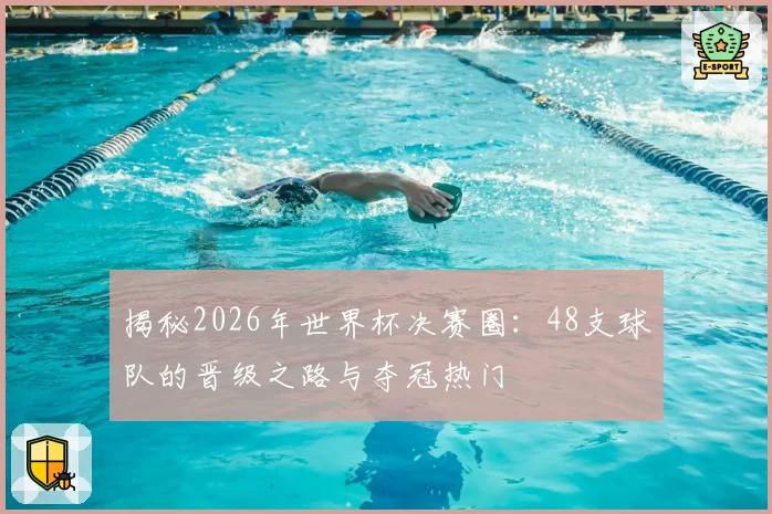 揭秘2026年世界杯决赛圈：48支球队的晋级之路与夺冠热门
