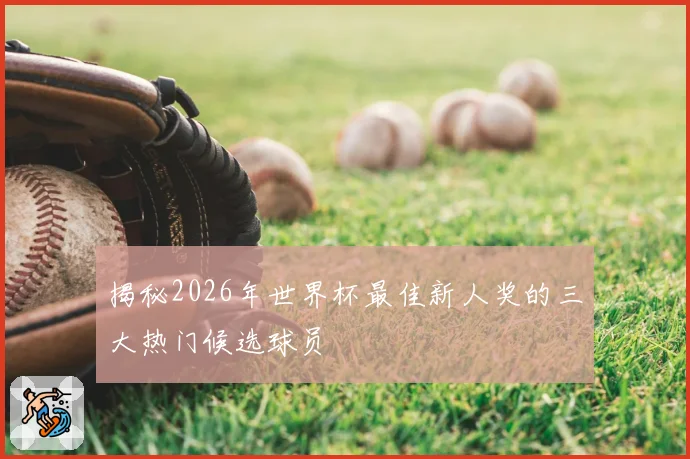 揭秘2026年世界杯最佳新人奖的三大热门候选球员