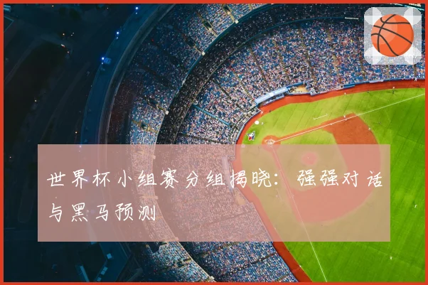世界杯小组赛分组揭晓：强强对话与黑马预测