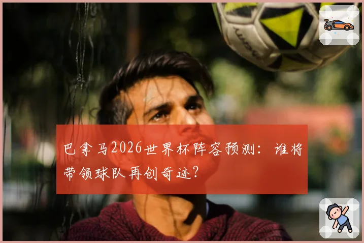 巴拿马2026世界杯阵容预测：谁将带领球队再创奇迹？