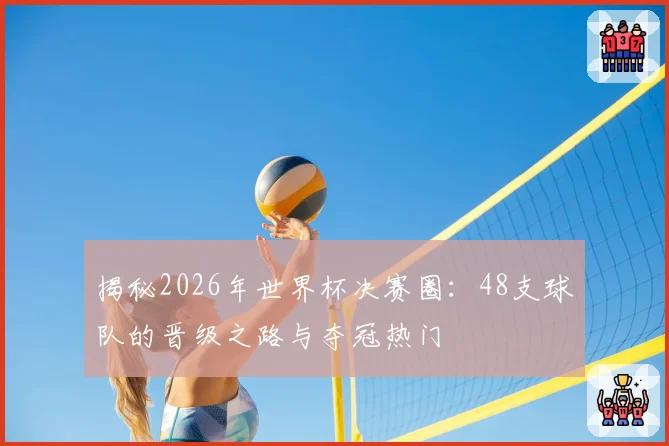 揭秘2026年世界杯决赛圈：48支球队的晋级之路与夺冠热门