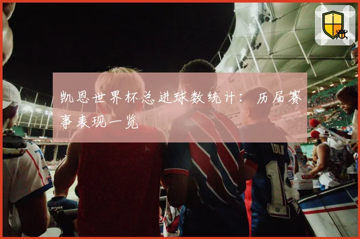 凯恩世界杯总进球数统计：历届赛事表现一览